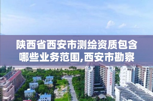 陕西省西安市测绘资质包含哪些业务范围,西安市勘察测绘院资质等级。