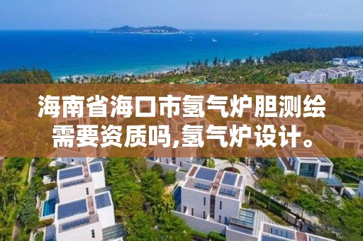 海南省海口市氢气炉胆测绘需要资质吗,氢气炉设计。