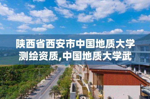 陕西省西安市中国地质大学测绘资质,中国地质大学武汉测绘类专业属于什么学院。