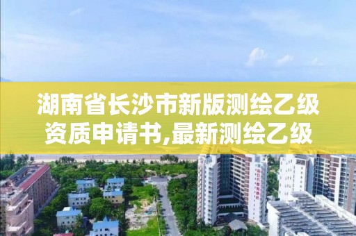 湖南省长沙市新版测绘乙级资质申请书,最新测绘乙级资质申报条件。