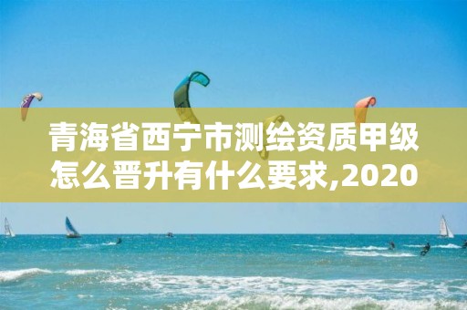 青海省西宁市测绘资质甲级怎么晋升有什么要求,2020年测绘甲级资质条件。