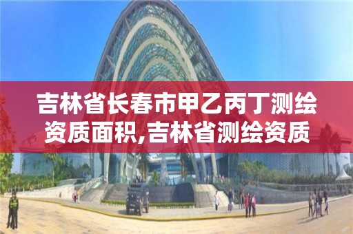 吉林省长春市甲乙丙丁测绘资质面积,吉林省测绘资质管理平台。