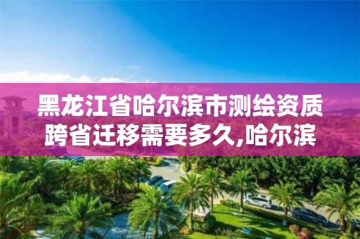 黑龙江省哈尔滨市测绘资质跨省迁移需要多久,哈尔滨市测绘公司。