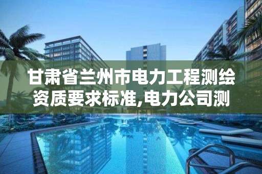 甘肃省兰州市电力工程要求标准,电力公司测绘辛苦吗。