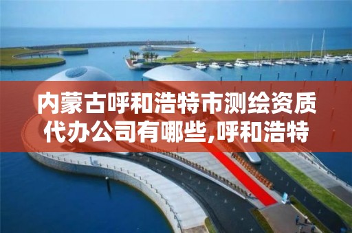 内蒙古呼和浩特市代办公司有哪些,呼和浩特测绘局属于什么单位管理。