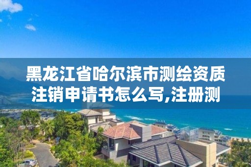 黑龙江省哈尔滨市注销申请书怎么写,注册测绘师注销后再次申请注册。