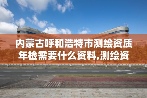 内蒙古呼和浩特市测绘资质年检需要什么资料,测绘资质年检应提交的材料。