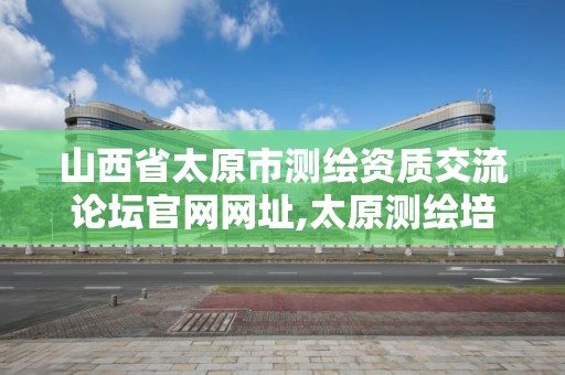 山西省太原市交流论坛官网网址,太原测绘培训学校。