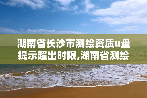 湖南省长沙市测绘资质u盘提示超出时限,湖南省测绘资质申请公示。