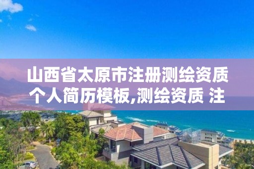 山西省太原市注册测绘资质个人简历模板,测绘资质 注册测绘师。