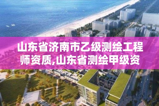 山东省济南市乙级测绘工程师资质,山东省测绘甲级资质单位。