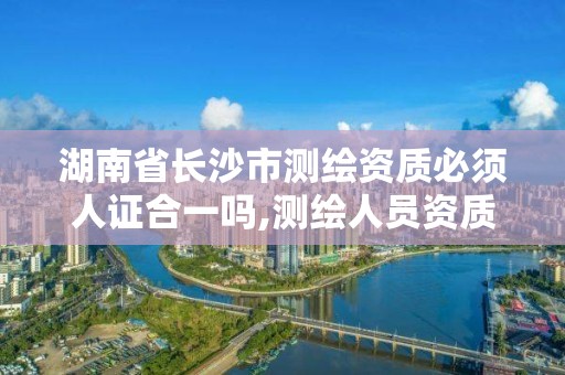 湖南省长沙市必须人证合一吗,测绘人员资质证书。