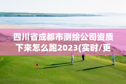 四川省成都市测绘公司资质下来怎么跑2023(实时/更新中)