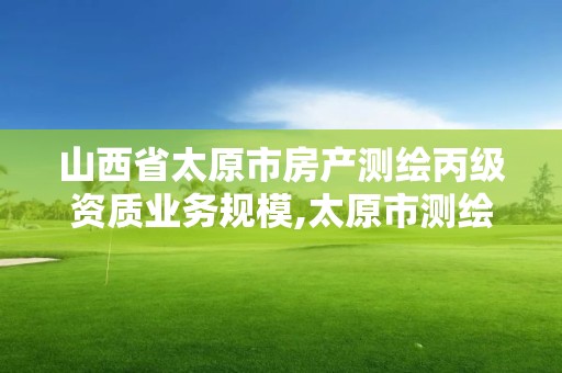 山西省太原市房产测绘丙级资质业务规模,太原市测绘中心。