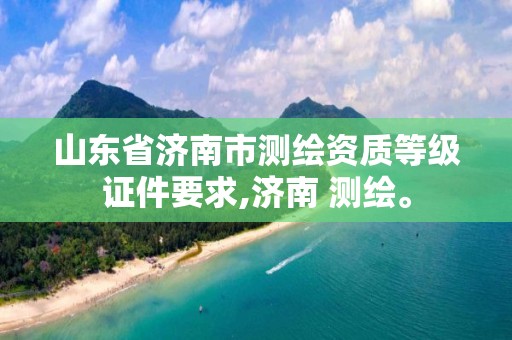 山东省济南市等级证件要求,济南 测绘。