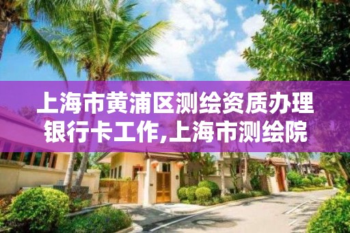 上海市黄浦区办理银行卡工作,上海市测绘院上级单位。