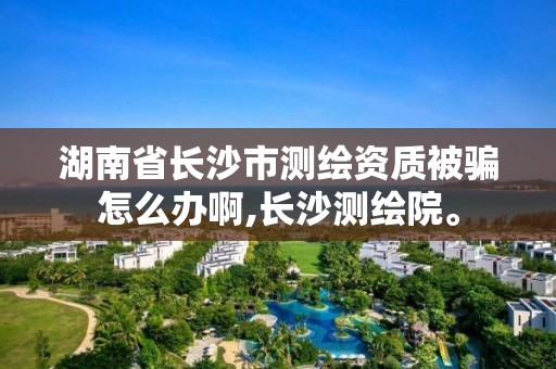 湖南省长沙市被骗怎么办啊,长沙测绘院。