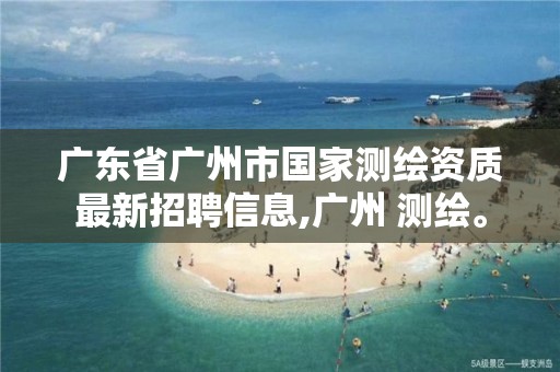 广东省广州市国家测绘资质最新招聘信息,广州 测绘。