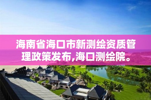 海南省海口市新测绘资质管理政策发布,海口测绘院。