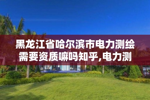 黑龙江省哈尔滨市电力测绘需要资质嘛吗知乎,电力测绘公司。