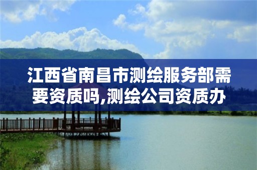 江西省南昌市测绘服务部需要资质吗,测绘公司资质办理哪个部门办理。