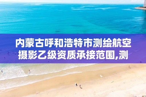 内蒙古呼和浩特市测绘航空摄影乙级资质承接范围,测绘航空摄影专业标准。