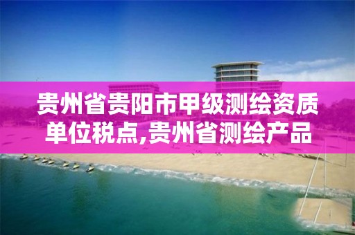 贵州省贵阳市甲级测绘资质单位税点,贵州省测绘产品收费标准。