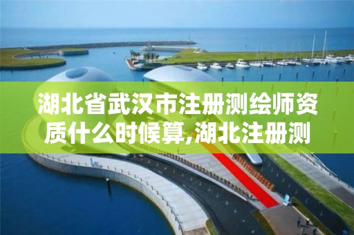 湖北省武汉市注册测绘师资质什么时候算,湖北注册测绘师考试。