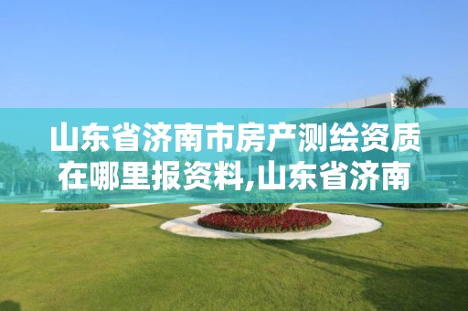 山东省济南市房产测绘资质在哪里报资料,山东省济南市房产测绘资质在哪里报资料的。