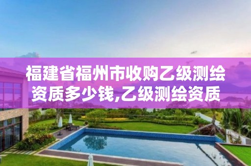 福建省福州市收购乙级测绘资质多少钱,乙级测绘资质单位名录。