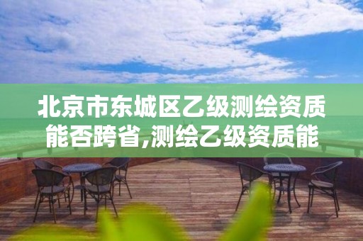 北京市东城区乙级能否跨省,测绘乙级资质能不能做省外的项目。