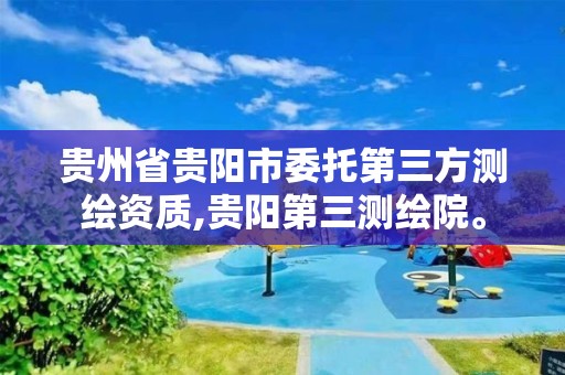 贵州省贵阳市委托第三方测绘资质,贵阳第三测绘院。