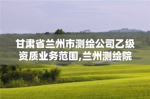 甘肃省兰州市测绘公司乙级资质业务范围,兰州测绘院全称。