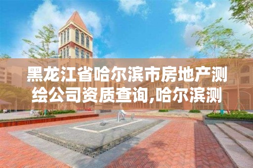 黑龙江省哈尔滨市房地产测绘公司资质查询,哈尔滨测绘院地址。