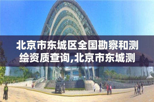 北京市东城区全国勘察和测绘资质查询,北京市东城测绘所。