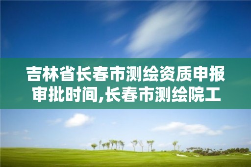 吉林省长春市测绘资质申报审批时间,长春市测绘院工资待遇。