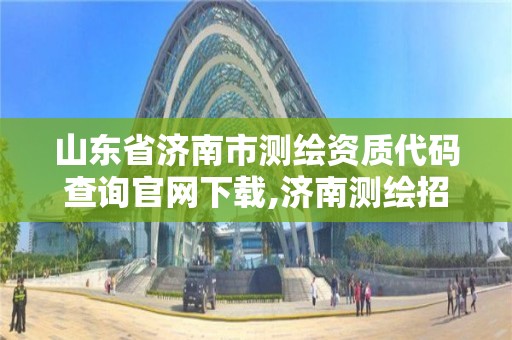 山东省济南市测绘资质代码查询官网下载,济南测绘招聘信息网。