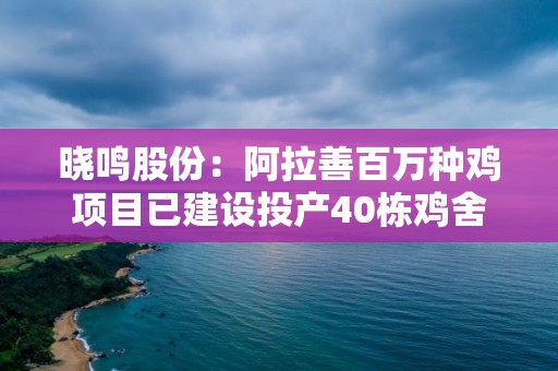 晓鸣股份：阿拉善百万种鸡项目已建设投产40栋鸡舍