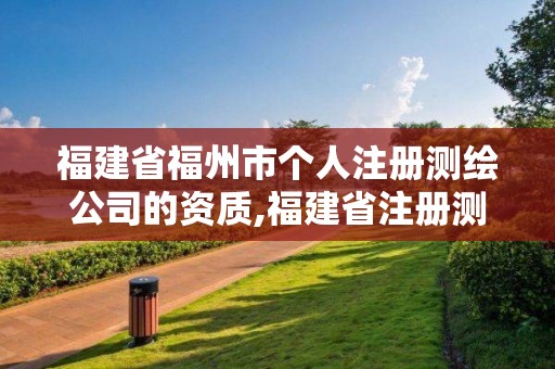 福建省福州市个人注册测绘公司的资质,福建省注册测绘师。