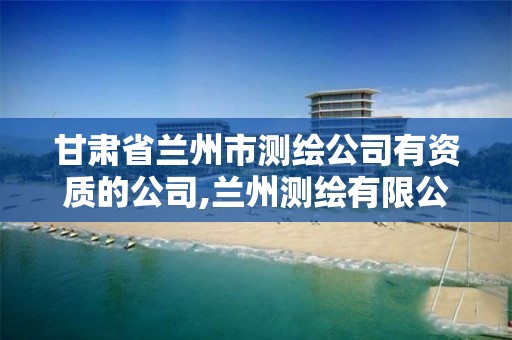 甘肃省兰州市测绘公司有资质的公司,兰州测绘有限公司。