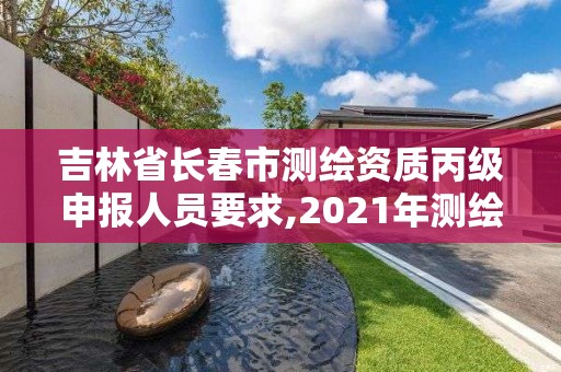 吉林省长春市测绘资质丙级申报人员要求,2021年测绘资质丙级申报条件。