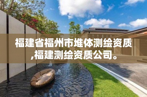 福建省福州市堆体测绘资质,福建测绘资质公司。