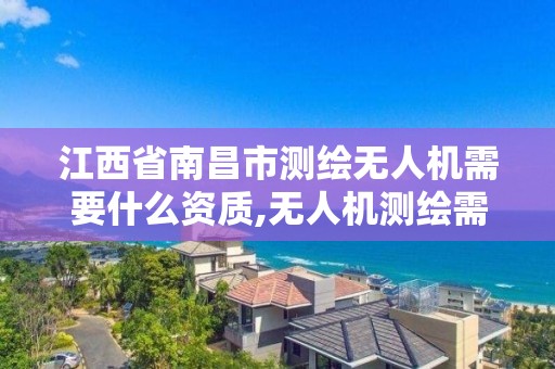 江西省南昌市测绘无人机需要什么资质,无人机测绘需要哪些资质。