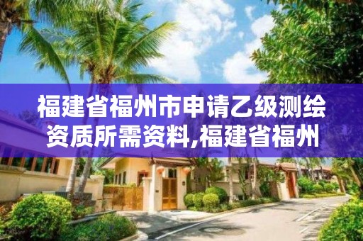 福建省福州市申请乙级测绘资质所需资料,福建省福州市申请乙级测绘资质所需资料是什么。