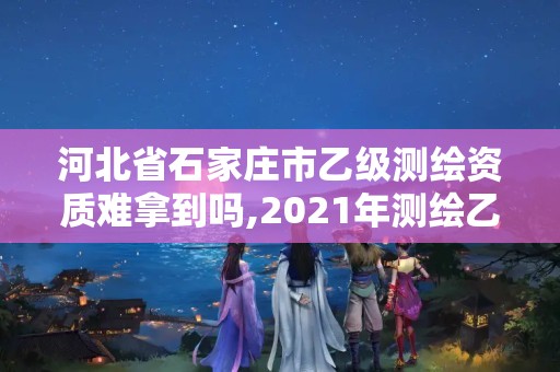 河北省石家庄市乙级测绘资质难拿到吗,2021年测绘乙级资质申报制度。