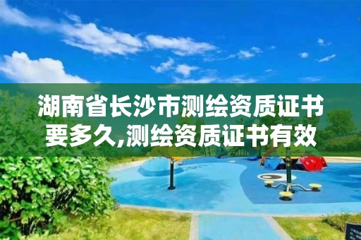 湖南省长沙市测绘资质证书要多久,测绘资质证书有效期延至2021年12月31日。