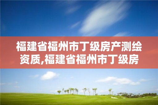 福建省福州市丁级房产测绘资质,福建省福州市丁级房产测绘资质查询。