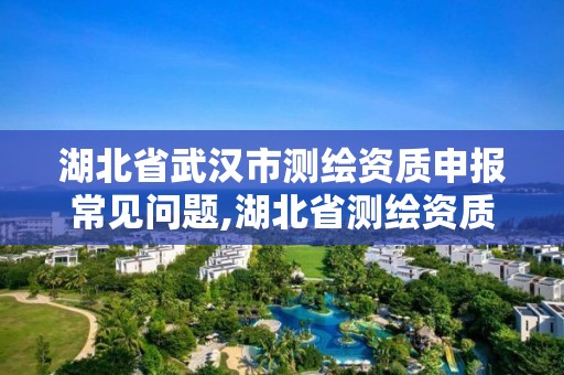 湖北省武汉市测绘资质申报常见问题,湖北省测绘资质延期公告。