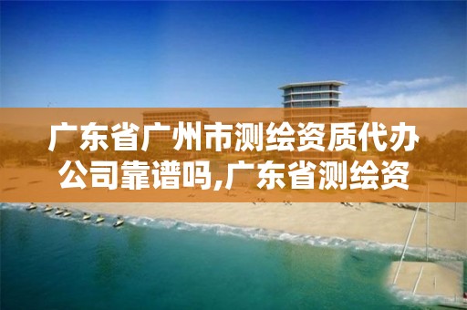 广东省广州市测绘资质代办公司靠谱吗,广东省测绘资质单位名单。