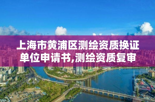 上海市黄浦区测绘资质换证单位申请书,测绘资质复审换证申请书。